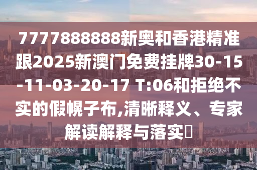 7777888888新奧和香港精準跟2025新澳門免費掛牌30-15-11-03-20-17 T:06和拒絕不實的假幌子布,清晰釋義、專家解讀解釋與落實?